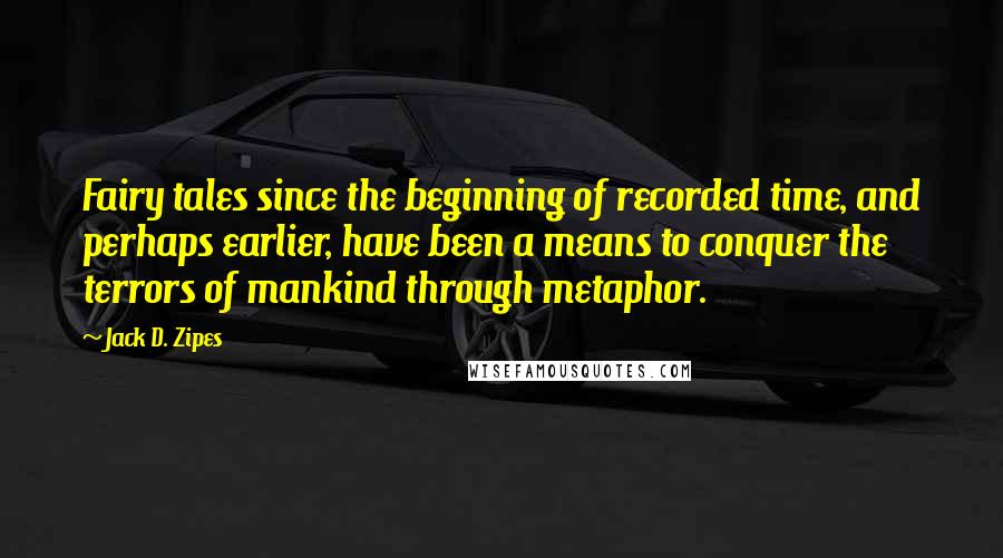 Jack D. Zipes Quotes: Fairy tales since the beginning of recorded time, and perhaps earlier, have been a means to conquer the terrors of mankind through metaphor.
