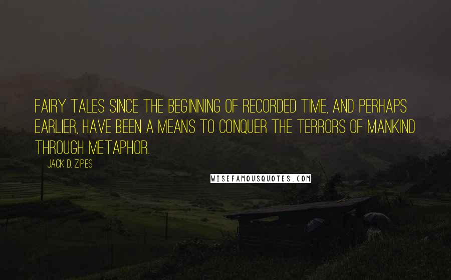 Jack D. Zipes Quotes: Fairy tales since the beginning of recorded time, and perhaps earlier, have been a means to conquer the terrors of mankind through metaphor.