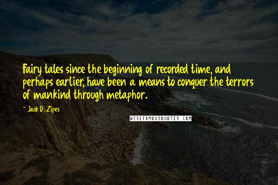Jack D. Zipes Quotes: Fairy tales since the beginning of recorded time, and perhaps earlier, have been a means to conquer the terrors of mankind through metaphor.