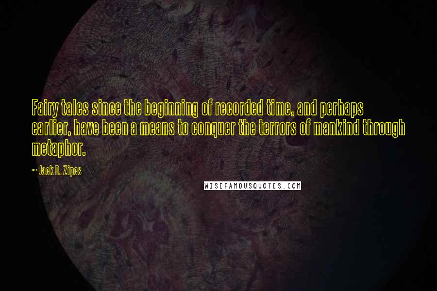 Jack D. Zipes Quotes: Fairy tales since the beginning of recorded time, and perhaps earlier, have been a means to conquer the terrors of mankind through metaphor.
