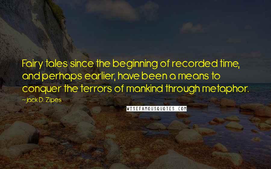 Jack D. Zipes Quotes: Fairy tales since the beginning of recorded time, and perhaps earlier, have been a means to conquer the terrors of mankind through metaphor.