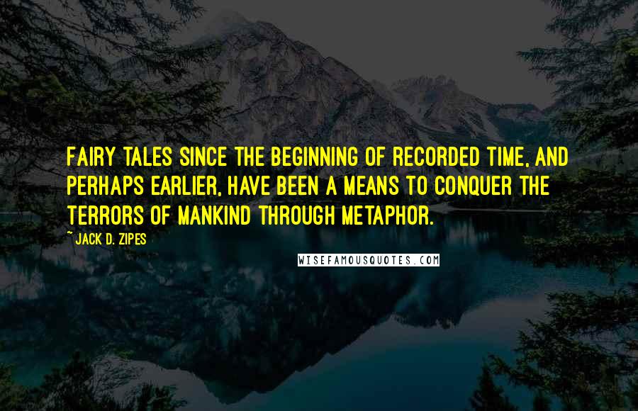 Jack D. Zipes Quotes: Fairy tales since the beginning of recorded time, and perhaps earlier, have been a means to conquer the terrors of mankind through metaphor.