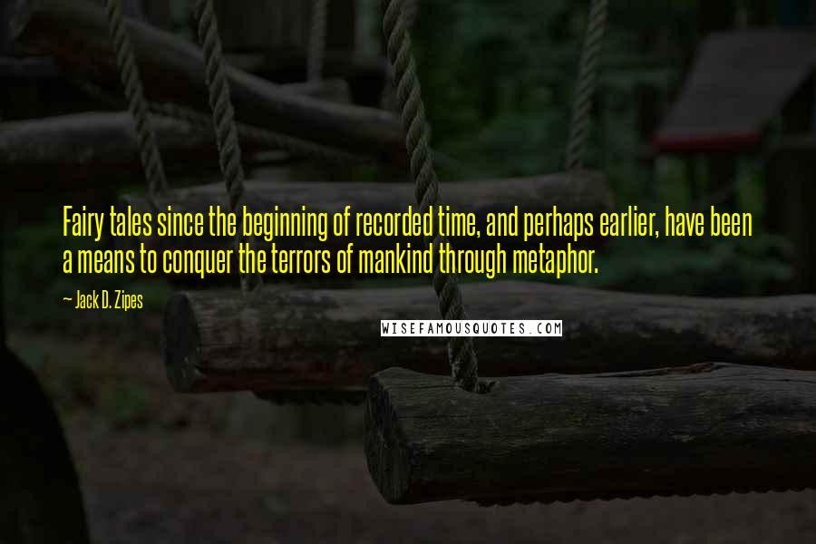 Jack D. Zipes Quotes: Fairy tales since the beginning of recorded time, and perhaps earlier, have been a means to conquer the terrors of mankind through metaphor.