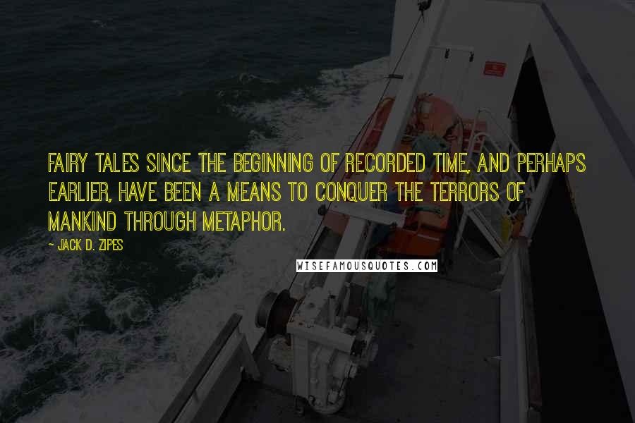 Jack D. Zipes Quotes: Fairy tales since the beginning of recorded time, and perhaps earlier, have been a means to conquer the terrors of mankind through metaphor.