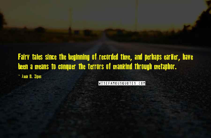 Jack D. Zipes Quotes: Fairy tales since the beginning of recorded time, and perhaps earlier, have been a means to conquer the terrors of mankind through metaphor.