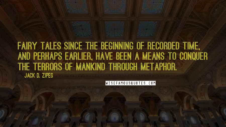Jack D. Zipes Quotes: Fairy tales since the beginning of recorded time, and perhaps earlier, have been a means to conquer the terrors of mankind through metaphor.