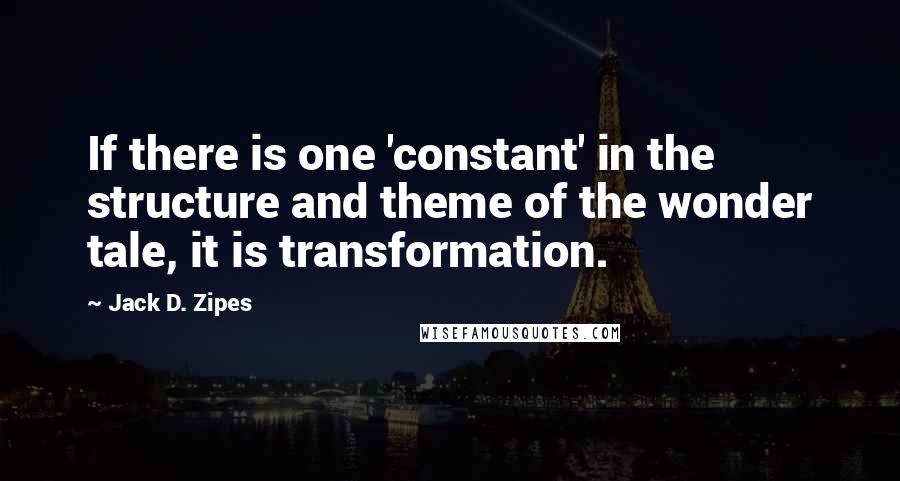 Jack D. Zipes Quotes: If there is one 'constant' in the structure and theme of the wonder tale, it is transformation.