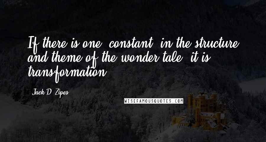 Jack D. Zipes Quotes: If there is one 'constant' in the structure and theme of the wonder tale, it is transformation.