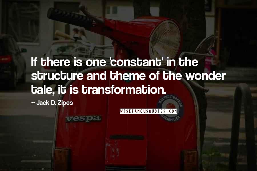 Jack D. Zipes Quotes: If there is one 'constant' in the structure and theme of the wonder tale, it is transformation.