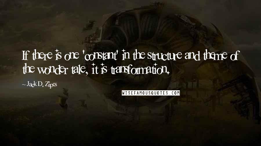 Jack D. Zipes Quotes: If there is one 'constant' in the structure and theme of the wonder tale, it is transformation.