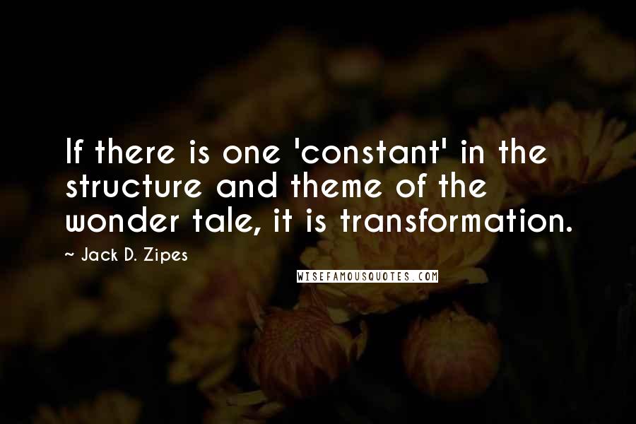 Jack D. Zipes Quotes: If there is one 'constant' in the structure and theme of the wonder tale, it is transformation.