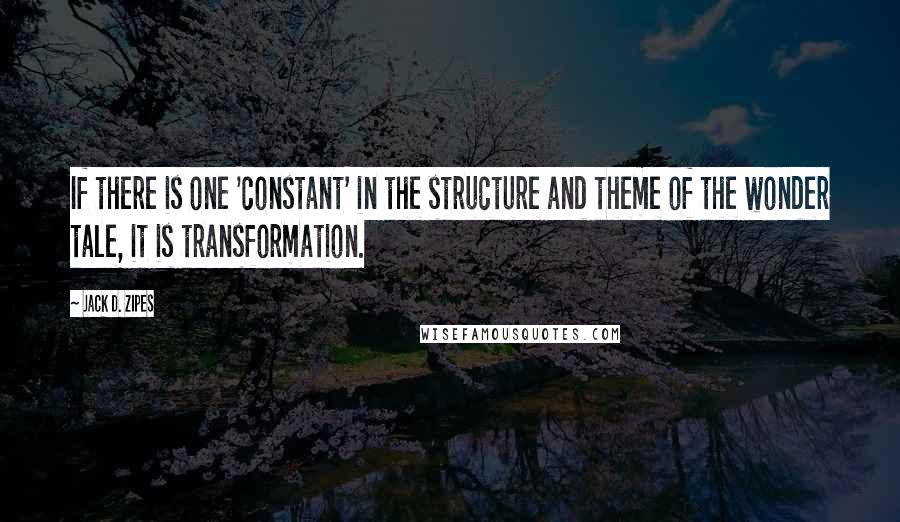 Jack D. Zipes Quotes: If there is one 'constant' in the structure and theme of the wonder tale, it is transformation.