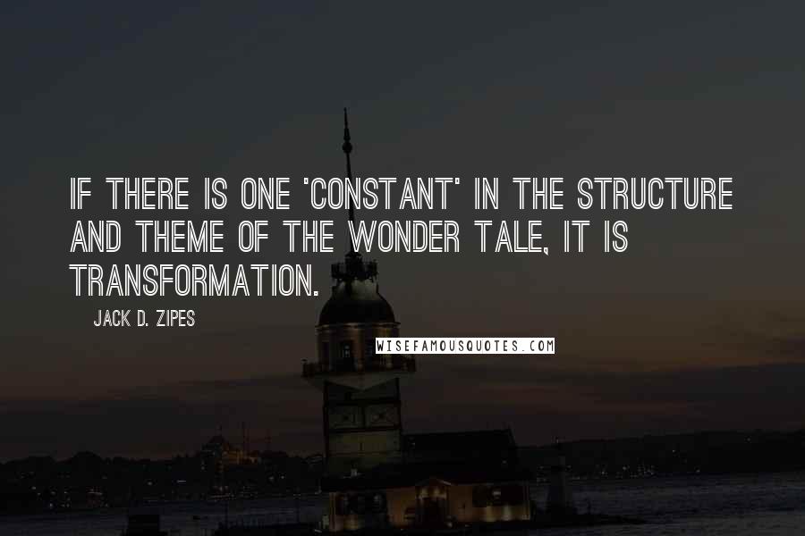 Jack D. Zipes Quotes: If there is one 'constant' in the structure and theme of the wonder tale, it is transformation.