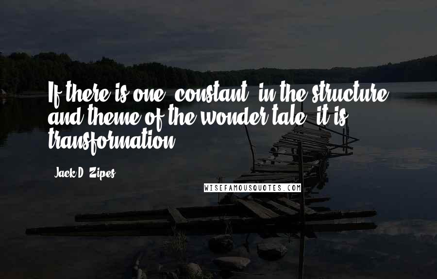 Jack D. Zipes Quotes: If there is one 'constant' in the structure and theme of the wonder tale, it is transformation.