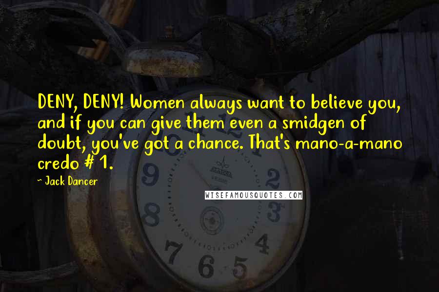 Jack Dancer Quotes: DENY, DENY! Women always want to believe you, and if you can give them even a smidgen of doubt, you've got a chance. That's mano-a-mano credo # 1.