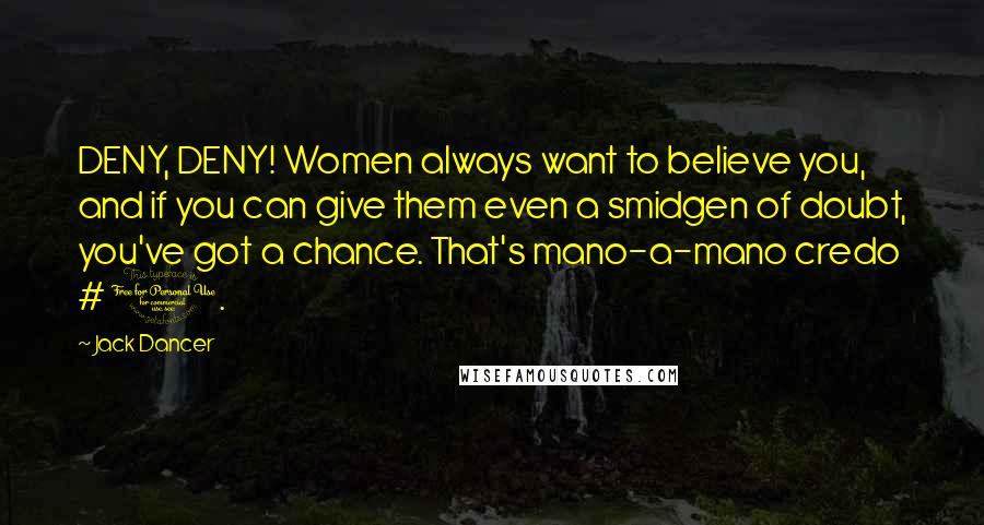 Jack Dancer Quotes: DENY, DENY! Women always want to believe you, and if you can give them even a smidgen of doubt, you've got a chance. That's mano-a-mano credo # 1.