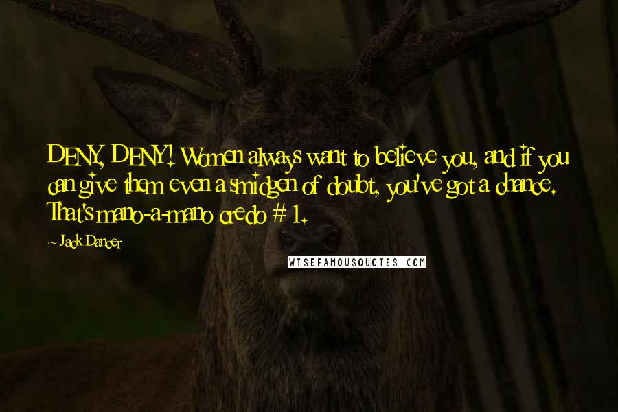 Jack Dancer Quotes: DENY, DENY! Women always want to believe you, and if you can give them even a smidgen of doubt, you've got a chance. That's mano-a-mano credo # 1.