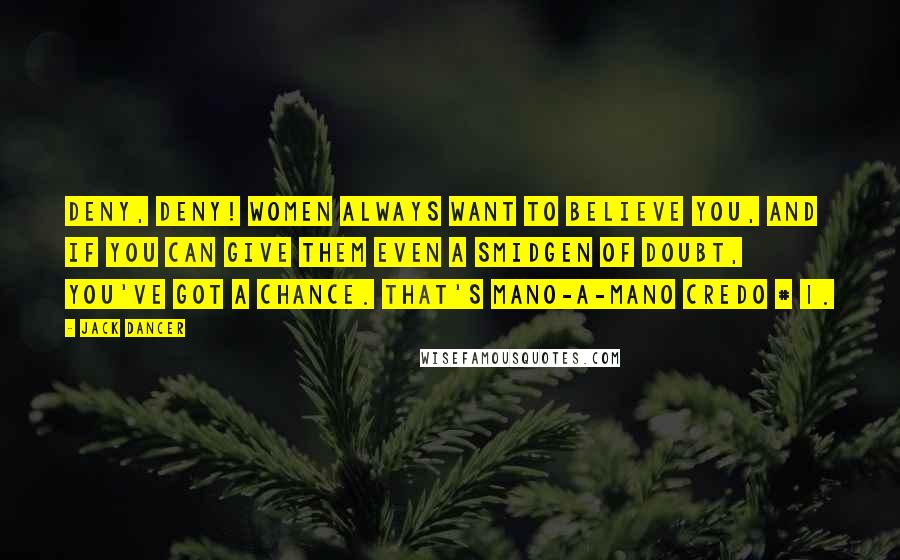 Jack Dancer Quotes: DENY, DENY! Women always want to believe you, and if you can give them even a smidgen of doubt, you've got a chance. That's mano-a-mano credo # 1.