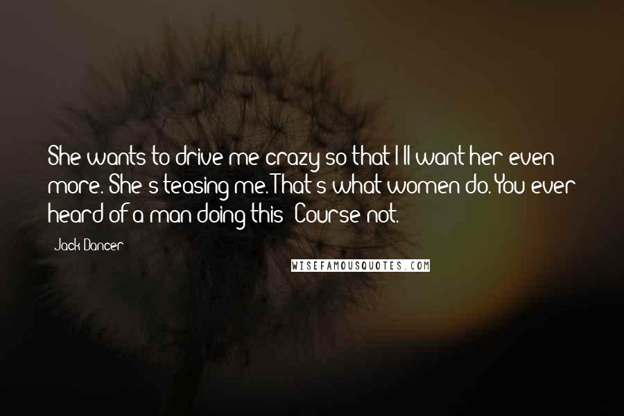 Jack Dancer Quotes: She wants to drive me crazy so that I'll want her even more. She's teasing me. That's what women do. You ever heard of a man doing this? Course not.