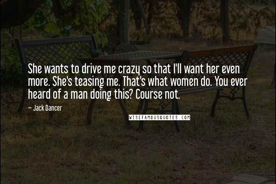 Jack Dancer Quotes: She wants to drive me crazy so that I'll want her even more. She's teasing me. That's what women do. You ever heard of a man doing this? Course not.