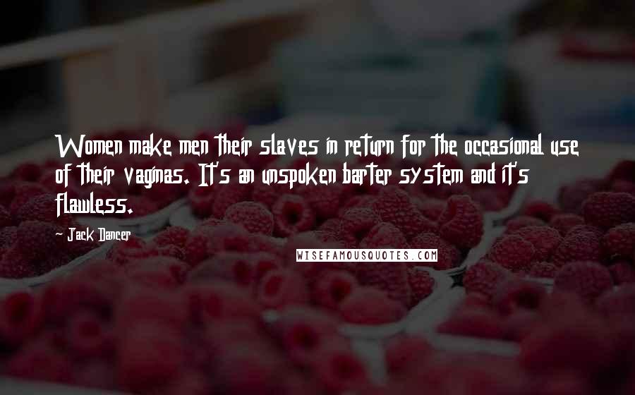 Jack Dancer Quotes: Women make men their slaves in return for the occasional use of their vaginas. It's an unspoken barter system and it's flawless.
