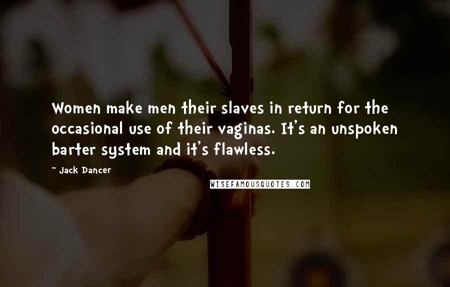 Jack Dancer Quotes: Women make men their slaves in return for the occasional use of their vaginas. It's an unspoken barter system and it's flawless.