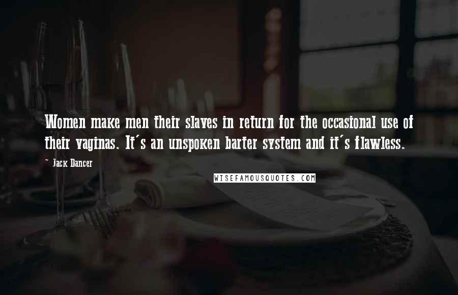 Jack Dancer Quotes: Women make men their slaves in return for the occasional use of their vaginas. It's an unspoken barter system and it's flawless.