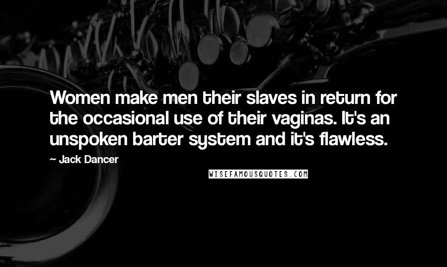 Jack Dancer Quotes: Women make men their slaves in return for the occasional use of their vaginas. It's an unspoken barter system and it's flawless.