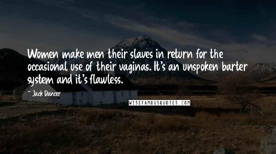 Jack Dancer Quotes: Women make men their slaves in return for the occasional use of their vaginas. It's an unspoken barter system and it's flawless.