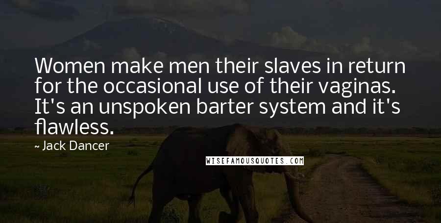 Jack Dancer Quotes: Women make men their slaves in return for the occasional use of their vaginas. It's an unspoken barter system and it's flawless.