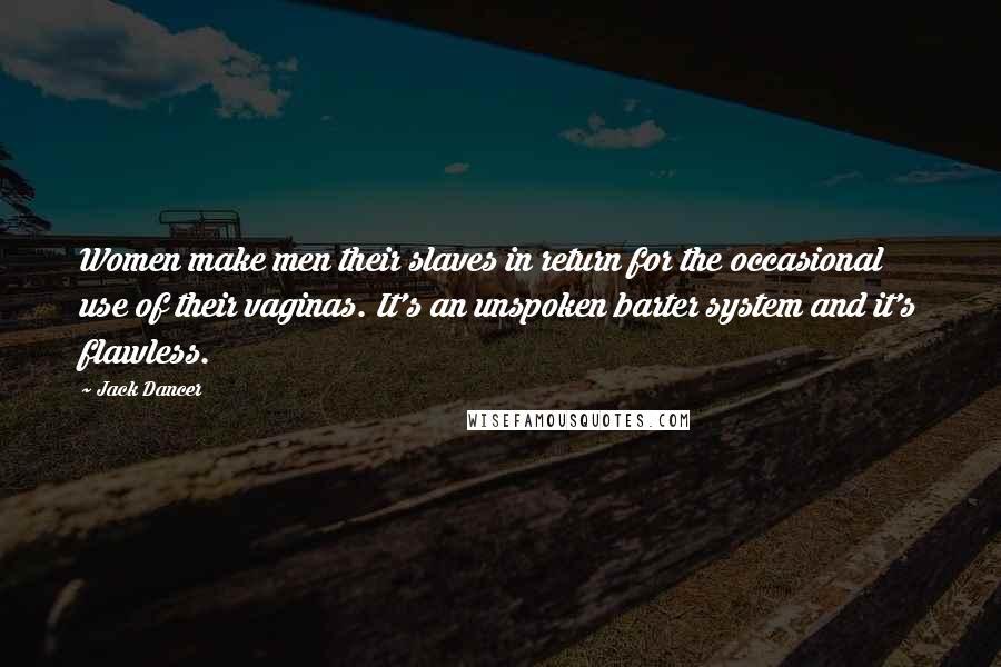 Jack Dancer Quotes: Women make men their slaves in return for the occasional use of their vaginas. It's an unspoken barter system and it's flawless.