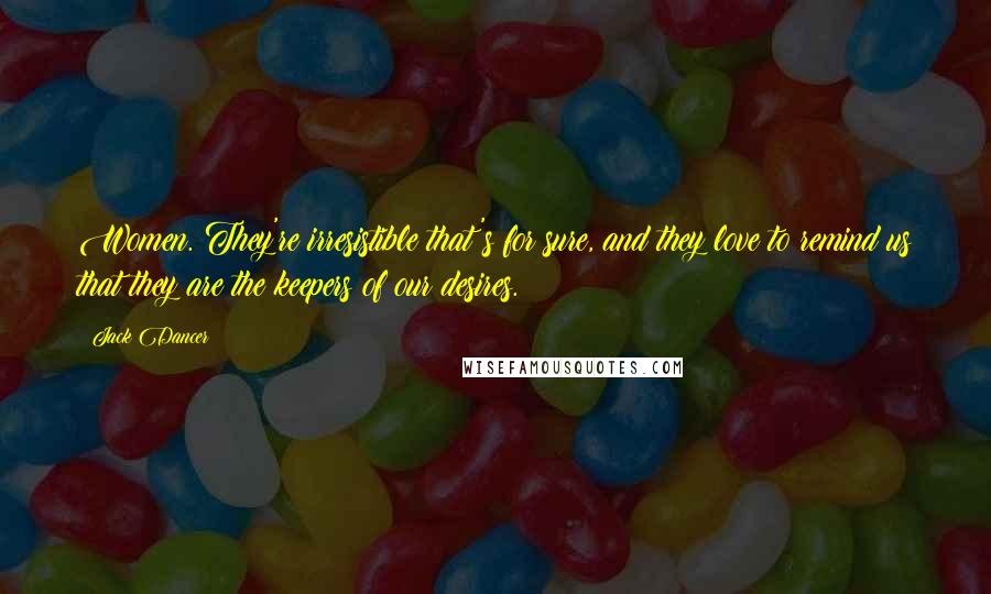 Jack Dancer Quotes: Women. They're irresistible that's for sure, and they love to remind us that they are the keepers of our desires.