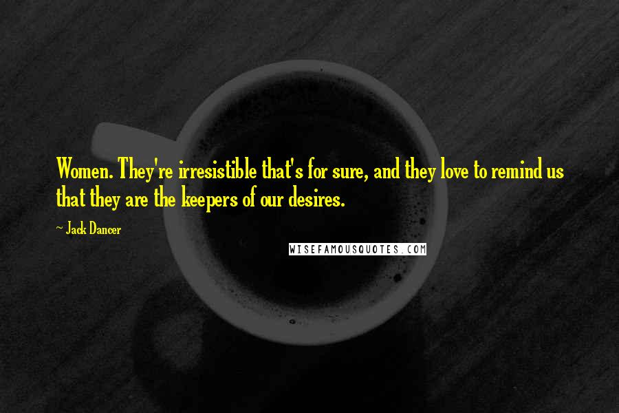 Jack Dancer Quotes: Women. They're irresistible that's for sure, and they love to remind us that they are the keepers of our desires.