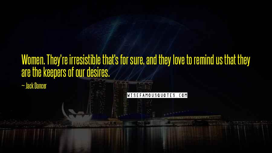 Jack Dancer Quotes: Women. They're irresistible that's for sure, and they love to remind us that they are the keepers of our desires.