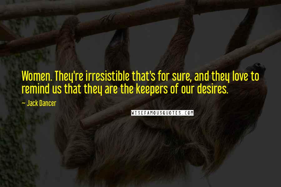 Jack Dancer Quotes: Women. They're irresistible that's for sure, and they love to remind us that they are the keepers of our desires.