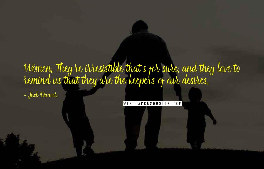 Jack Dancer Quotes: Women. They're irresistible that's for sure, and they love to remind us that they are the keepers of our desires.
