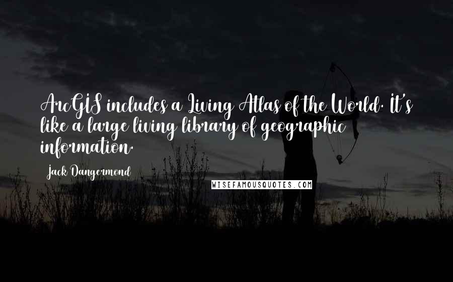 Jack Dangermond Quotes: ArcGIS includes a Living Atlas of the World. It's like a large living library of geographic information.