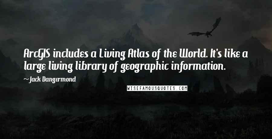 Jack Dangermond Quotes: ArcGIS includes a Living Atlas of the World. It's like a large living library of geographic information.