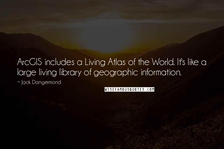 Jack Dangermond Quotes: ArcGIS includes a Living Atlas of the World. It's like a large living library of geographic information.