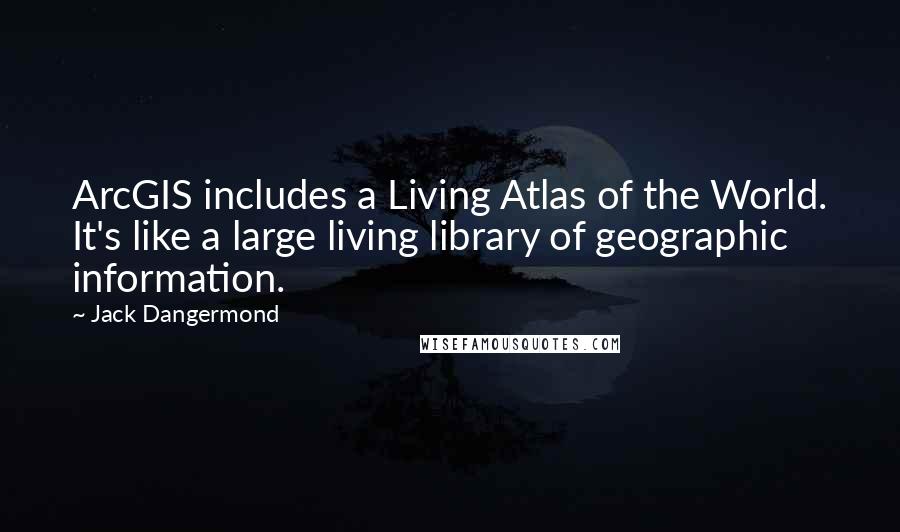 Jack Dangermond Quotes: ArcGIS includes a Living Atlas of the World. It's like a large living library of geographic information.