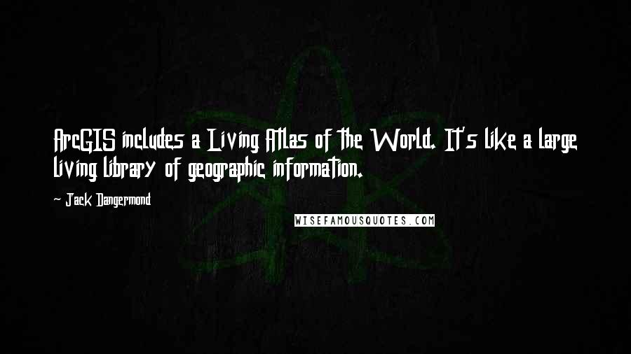 Jack Dangermond Quotes: ArcGIS includes a Living Atlas of the World. It's like a large living library of geographic information.