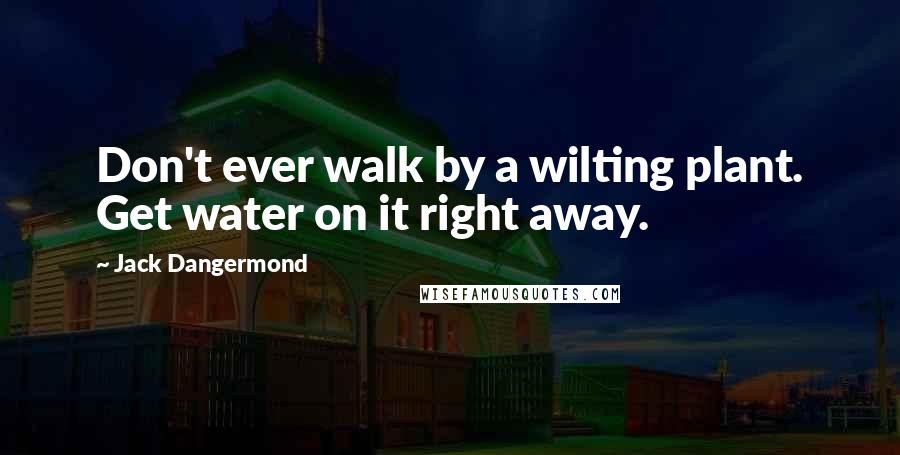 Jack Dangermond Quotes: Don't ever walk by a wilting plant. Get water on it right away.