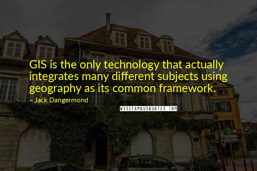 Jack Dangermond Quotes: GIS is the only technology that actually integrates many different subjects using geography as its common framework.