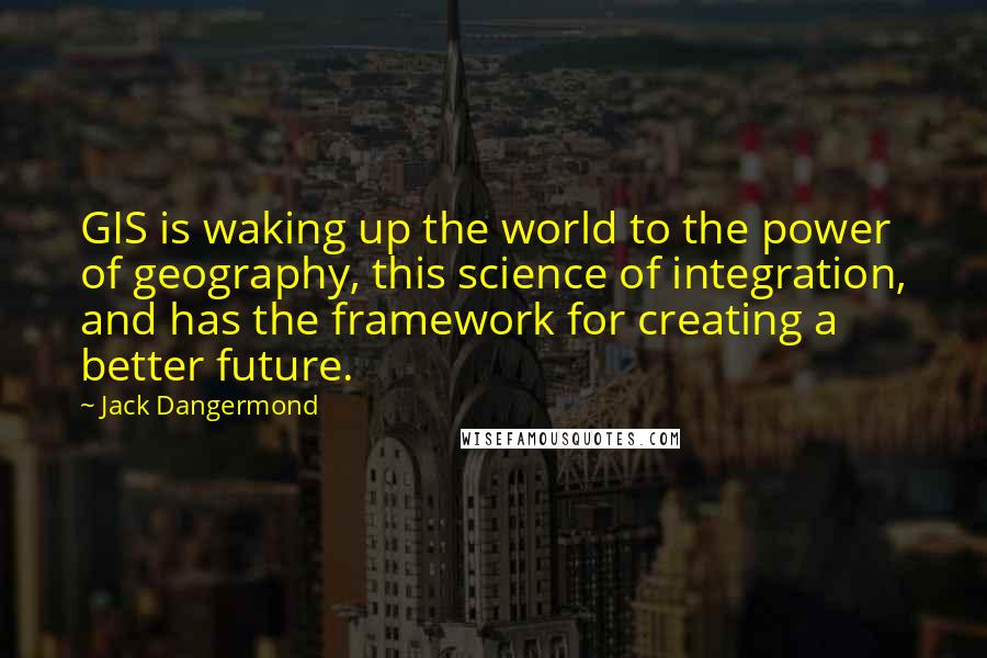 Jack Dangermond Quotes: GIS is waking up the world to the power of geography, this science of integration, and has the framework for creating a better future.