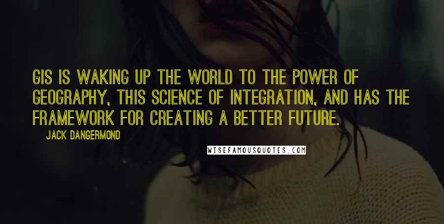 Jack Dangermond Quotes: GIS is waking up the world to the power of geography, this science of integration, and has the framework for creating a better future.