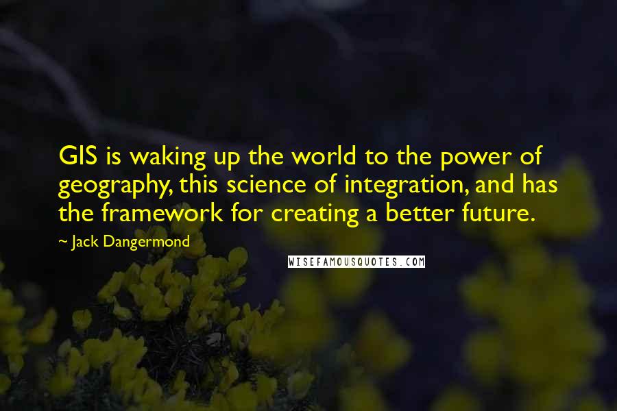 Jack Dangermond Quotes: GIS is waking up the world to the power of geography, this science of integration, and has the framework for creating a better future.