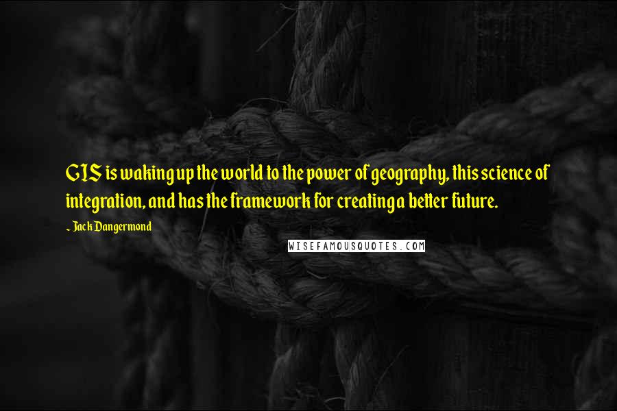 Jack Dangermond Quotes: GIS is waking up the world to the power of geography, this science of integration, and has the framework for creating a better future.