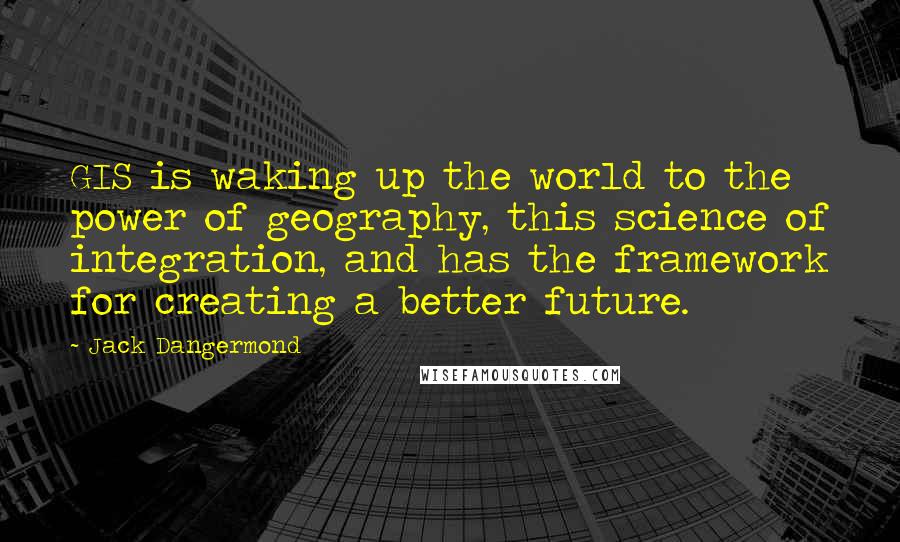 Jack Dangermond Quotes: GIS is waking up the world to the power of geography, this science of integration, and has the framework for creating a better future.