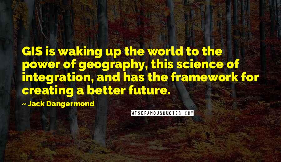 Jack Dangermond Quotes: GIS is waking up the world to the power of geography, this science of integration, and has the framework for creating a better future.