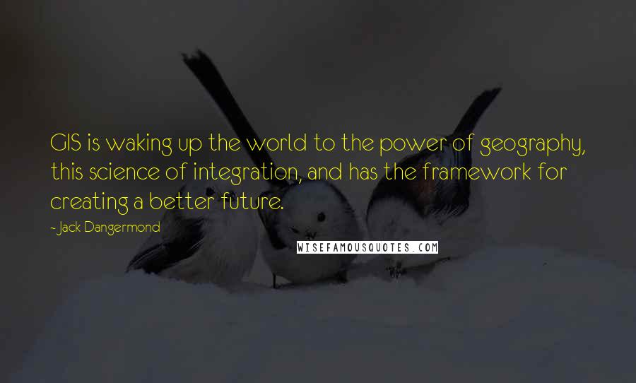 Jack Dangermond Quotes: GIS is waking up the world to the power of geography, this science of integration, and has the framework for creating a better future.